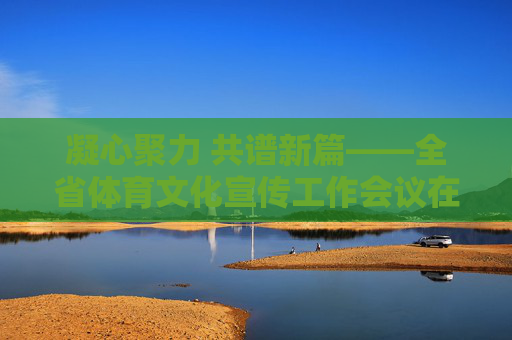 凝心聚力 共谱新篇——全省体育文化宣传工作会议在蓉召开,凝心聚力 共谱新篇——全省体育文化宣传工作会议在蓉召开 凝心聚力 共谱新篇——全省体育文化宣传工作会议在蓉召开,凝心聚力 共谱新篇——全省体育文化宣传工作会议在蓉召开