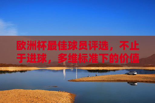 欧洲杯最佳球员评选,不止于进球,多维标准下的价值衡量,欧洲杯最佳球员评选,多维标准下的价值衡量 欧洲杯最佳球员评选,不止于进球,多维标准下的价值衡量,欧洲杯最佳球员评选,多维标准下的价值衡量