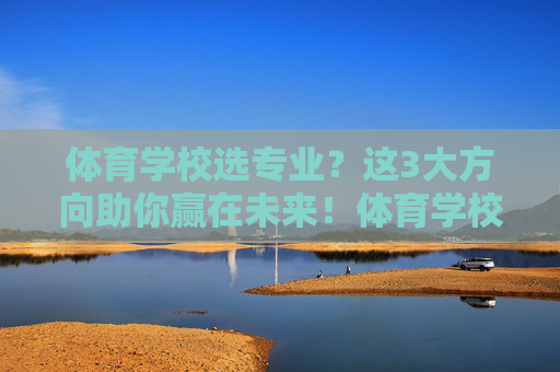 体育学校选专业?这3大方向助你赢在未来!体育学校选专业,3大方向助你赢在未来! 体育学校选专业?这3大方向助你赢在未来!体育学校选专业,3大方向助你赢在未来!