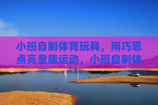 小班自制体育玩具,用巧思点亮童趣运动,小班自制体育玩具,巧思点亮童趣运动 小班自制体育玩具,用巧思点亮童趣运动,小班自制体育玩具,巧思点亮童趣运动