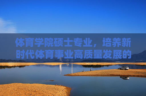 体育学院硕士专业,培养新时代体育事业高质量发展的核心引擎,体育学院硕士专业,新时代体育事业高质量发展的核心引擎 体育学院硕士专业,培养新时代体育事业高质量发展的核心引擎,体育学院硕士专业,新时代体育事业高质量发展的核心引擎