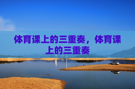 体育课上的三重奏,体育课上的三重奏 体育课上的三重奏,体育课上的三重奏