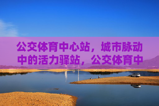 公交体育中心站,城市脉动中的活力驿站,公交体育中心站,城市脉动的活力驿站 公交体育中心站,城市脉动中的活力驿站,公交体育中心站,城市脉动的活力驿站