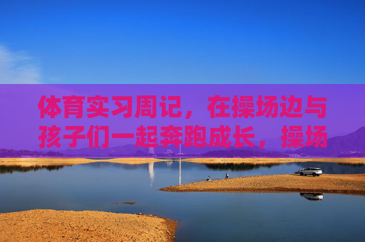 体育实习周记,在操场边与孩子们一起奔跑成长,操场边的奔跑,与孩子们共赴成长 体育实习周记,在操场边与孩子们一起奔跑成长,操场边的奔跑,与孩子们共赴成长