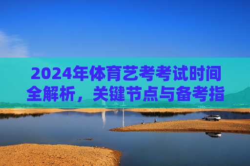 2024年体育艺考考试时间全解析,关键节点与备考指南,2024年体育艺考考试时间全解析,关键节点与备考指南 2024年体育艺考考试时间全解析,关键节点与备考指南,2024年体育艺考考试时间全解析,关键节点与备考指南