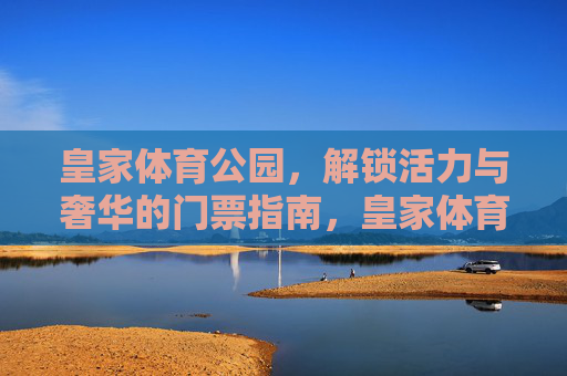 皇家体育公园,解锁活力与奢华的门票指南,皇家体育公园,活力与奢华的门票指南 皇家体育公园,解锁活力与奢华的门票指南,皇家体育公园,活力与奢华的门票指南