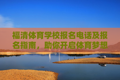 福清体育学校报名电话及报名指南,助你开启体育梦想之路,福清体育学校报名指南及电话,开启体育梦想之路 福清体育学校报名电话及报名指南,助你开启体育梦想之路,福清体育学校报名指南及电话,开启体育梦想之路