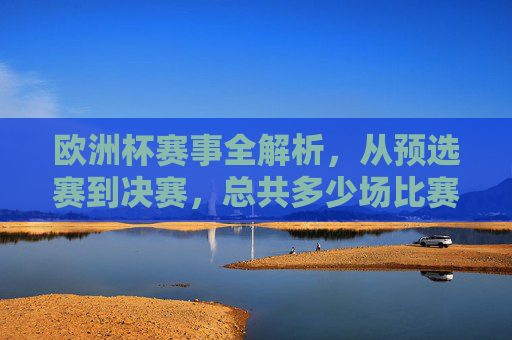 欧洲杯赛事全解析,从预选赛到决赛,总共多少场比赛?欧洲杯赛事全解析,从预选赛到决赛共多少场比赛? 欧洲杯赛事全解析,从预选赛到决赛,总共多少场比赛?欧洲杯赛事全解析,从预选赛到决赛共多少场比赛?