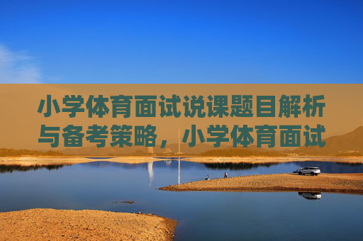 小学体育面试说课题目解析与备考策略,小学体育面试说课题目解析与备考策略 小学体育面试说课题目解析与备考策略,小学体育面试说课题目解析与备考策略