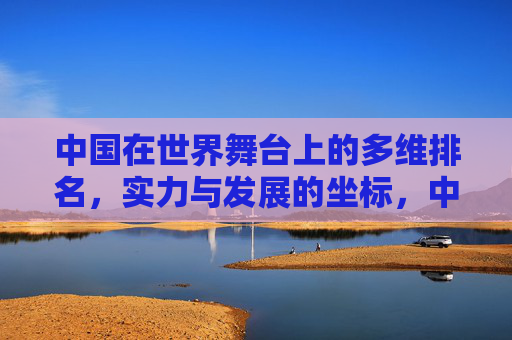 中国在世界舞台上的多维排名，实力与发展的坐标，中国在世界舞台的多维排名，实力与发展的坐标