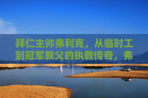 拜仁主帅弗利克,从临时工到冠军教父的执教传奇,弗利克,从临时工到冠军教父的执教传奇 拜仁主帅弗利克,从临时工到冠军教父的执教传奇,弗利克,从临时工到冠军教父的执教传奇