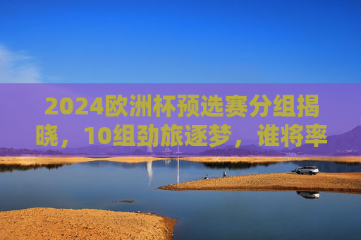 2024欧洲杯预选赛分组揭晓,10组劲旅逐梦,谁将率先锁定席位?2024欧洲杯预选赛分组揭晓,10组劲逐梦,谁能率先锁定席位? 2024欧洲杯预选赛分组揭晓,10组劲旅逐梦,谁将率先锁定席位?2024欧洲杯预选赛分组揭晓,10组劲逐梦,谁能率先锁定席位?