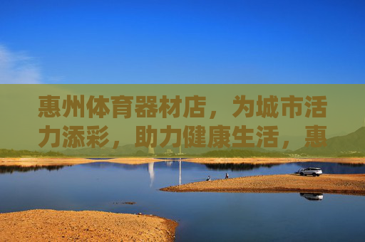 惠州体育器材店,为城市活力添彩,助力健康生活,惠州体育器材店,添彩城市活力,助力健康生活 惠州体育器材店,为城市活力添彩,助力健康生活,惠州体育器材店,添彩城市活力,助力健康生活