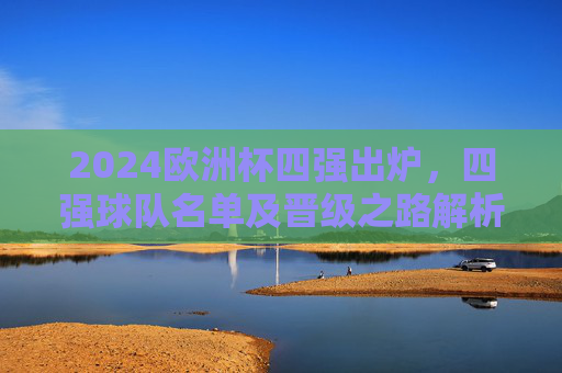 2024欧洲杯四强出炉,四强球队名单及晋级之路解析,2024欧洲杯四强出炉,名单及晋级之路解析 2024欧洲杯四强出炉,四强球队名单及晋级之路解析,2024欧洲杯四强出炉,名单及晋级之路解析