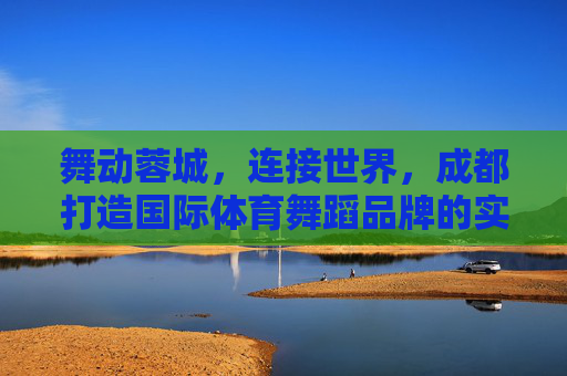 舞动蓉城,连接世界,成都打造国际体育舞蹈品牌的实践与梦想,蓉城舞动,连接世界,成都国际体育舞蹈品牌的实践与梦想 舞动蓉城,连接世界,成都打造国际体育舞蹈品牌的实践与梦想,蓉城舞动,连接世界,成都国际体育舞蹈品牌的实践与梦想