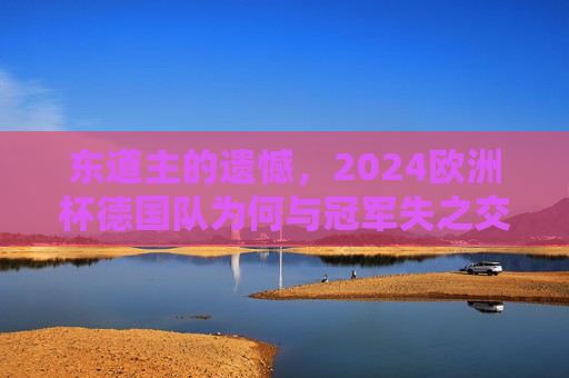东道主的遗憾,2024欧洲杯德国队为何与冠军失之交臂?东道主遗憾,2024欧洲杯德国队与冠军失之交臂 东道主的遗憾,2024欧洲杯德国队为何与冠军失之交臂?东道主遗憾,2024欧洲杯德国队与冠军失之交臂