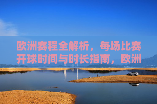 欧洲赛程全解析,每场比赛开球时间与时长指南,欧洲赛程全解析,开球时间与时长指南 欧洲赛程全解析,每场比赛开球时间与时长指南,欧洲赛程全解析,开球时间与时长指南