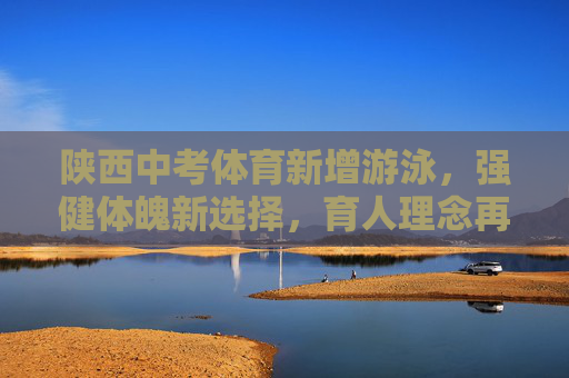 陕西中考体育新增游泳,强健体魄新选择,育人理念再升级,陕西中考体育新增游泳 育人理念再升级 陕西中考体育新增游泳,强健体魄新选择,育人理念再升级,陕西中考体育新增游泳 育人理念再升级