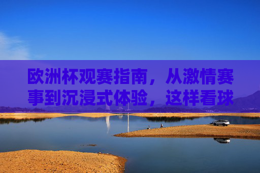 欧洲杯观赛指南,从激情赛事到沉浸式体验,这样看球才够味!欧洲杯观赛指南,从激情赛事到沉浸式体验,看球够味! 欧洲杯观赛指南,从激情赛事到沉浸式体验,这样看球才够味!欧洲杯观赛指南,从激情赛事到沉浸式体验,看球够味!