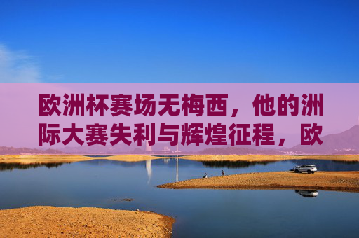 欧洲杯赛场无梅西,他的洲际大赛失利与辉煌征程,欧洲杯无梅西,洲际大赛的失利与辉煌征程 欧洲杯赛场无梅西,他的洲际大赛失利与辉煌征程,欧洲杯无梅西,洲际大赛的失利与辉煌征程