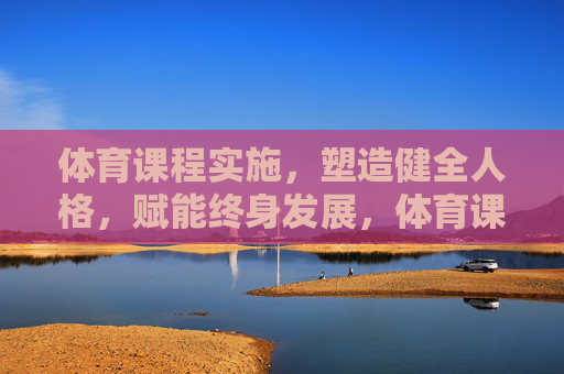 体育课程实施,塑造健全人格,赋能终身发展,体育课程,塑造健全人格,赋能终身发展 体育课程实施,塑造健全人格,赋能终身发展,体育课程,塑造健全人格,赋能终身发展