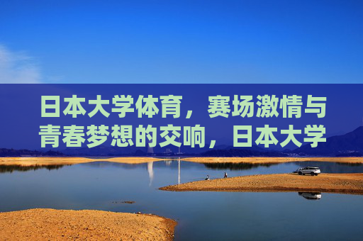 日本大学体育,赛场激情与青春梦想的交响,日本大学体育,赛场激情与青春梦想的交响 日本大学体育,赛场激情与青春梦想的交响,日本大学体育,赛场激情与青春梦想的交响