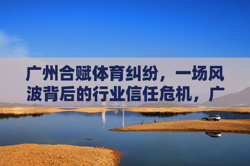 广州合赋体育纠纷,一场风波背后的行业信任危机,广州合赋体育纠纷折射行业信任危机 广州合赋体育纠纷,一场风波背后的行业信任危机,广州合赋体育纠纷折射行业信任危机