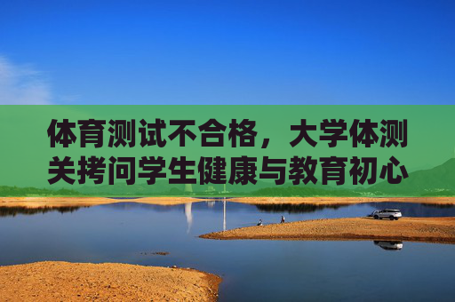 体育测试不合格,大学体测关拷问学生健康与教育初心,大学体测不合格拷问学生健康与教育初心 体育测试不合格,大学体测关拷问学生健康与教育初心,大学体测不合格拷问学生健康与教育初心