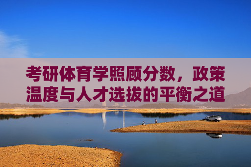 考研体育学照顾分数,政策温度与人才选拔的平衡之道,体育学考研照顾分数,政策温度与人才选拔的平衡 考研体育学照顾分数,政策温度与人才选拔的平衡之道,体育学考研照顾分数,政策温度与人才选拔的平衡