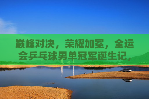 巅峰对决,荣耀加冕,全运会乒乓球男单冠军诞生记,巅峰对决荣耀加冕,全运会乒乓球男单冠军诞生记 巅峰对决,荣耀加冕,全运会乒乓球男单冠军诞生记,巅峰对决荣耀加冕,全运会乒乓球男单冠军诞生记