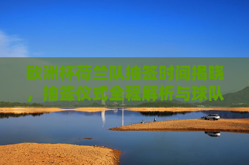 欧洲杯荷兰队抽签时间揭晓,抽签仪式全程解析与球队分组时刻,欧洲杯荷兰队抽签时间揭晓,仪式全程解析与分组时刻 欧洲杯荷兰队抽签时间揭晓,抽签仪式全程解析与球队分组时刻,欧洲杯荷兰队抽签时间揭晓,仪式全程解析与分组时刻