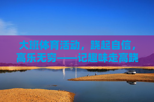 大班体育活动,跷起自信,高乐无穷——记趣味走高跷活动,跷起自信,高乐无穷——大班趣味走高跷活动 大班体育活动,跷起自信,高乐无穷——记趣味走高跷活动,跷起自信,高乐无穷——大班趣味走高跷活动
