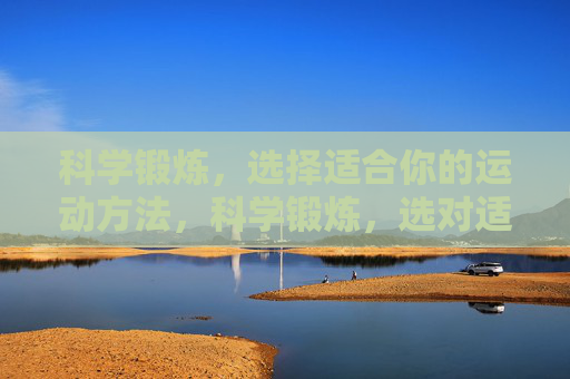 科学锻炼,选择适合你的运动方法,科学锻炼,选对适合你的运动 科学锻炼,选择适合你的运动方法,科学锻炼,选对适合你的运动