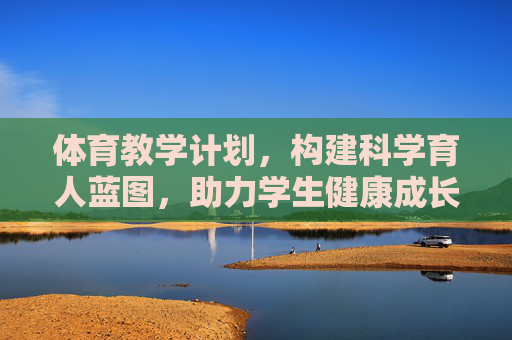 体育教学计划,构建科学育人蓝图,助力学生健康成长,体育教学计划,构建科学育人蓝图,护航健康成长 体育教学计划,构建科学育人蓝图,助力学生健康成长,体育教学计划,构建科学育人蓝图,护航健康成长