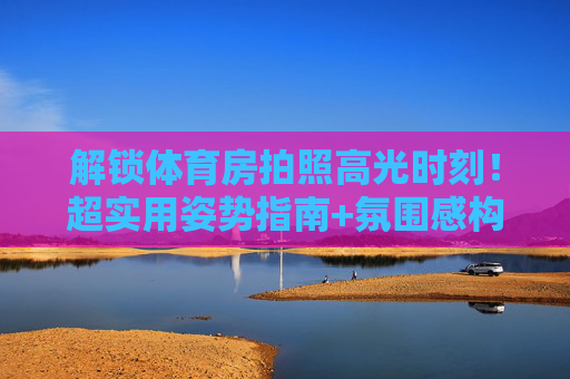 解锁体育房拍照高光时刻!超实用姿势指南+氛围感构图技巧,解锁体育房拍照高光时刻,超实用姿势与氛围感构图技巧 解锁体育房拍照高光时刻!超实用姿势指南+氛围感构图技巧,解锁体育房拍照高光时刻,超实用姿势与氛围感构图技巧