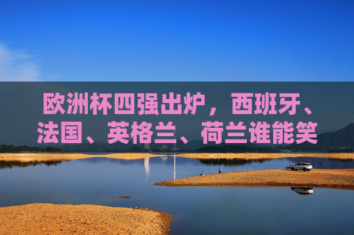 欧洲杯四强出炉,西班牙、法国、英格兰、荷兰谁能笑到最后?欧洲杯四强争霸,西班牙、法国、英格兰、荷兰谁能笑到最后? 欧洲杯四强出炉,西班牙、法国、英格兰、荷兰谁能笑到最后?欧洲杯四强争霸,西班牙、法国、英格兰、荷兰谁能笑到最后?