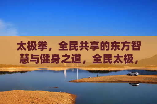 太极拳,全民共享的东方智慧与健身之道,全民太极,东方智慧共享健身之道 太极拳,全民共享的东方智慧与健身之道,全民太极,东方智慧共享健身之道