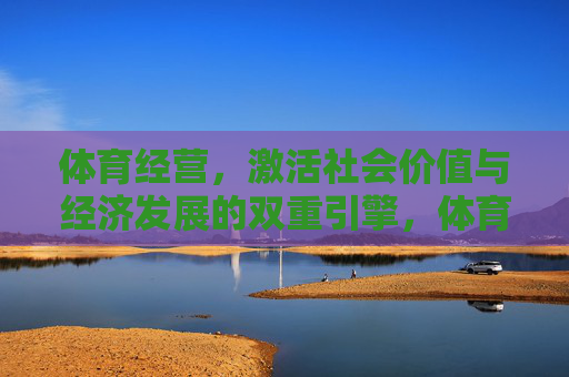 体育经营,激活社会价值与经济发展的双重引擎,体育经营,激活社会价值与经济发展的双重引擎 体育经营,激活社会价值与经济发展的双重引擎,体育经营,激活社会价值与经济发展的双重引擎