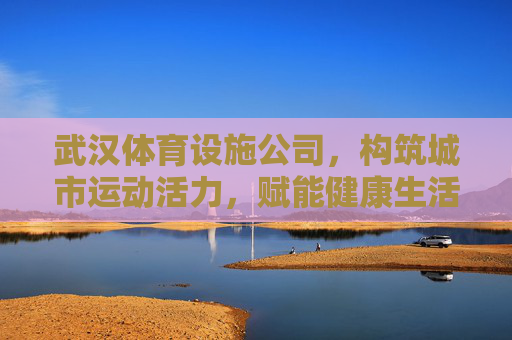 武汉体育设施公司,构筑城市运动活力,赋能健康生活新生态,武汉体育设施,构筑城市运动活力,赋能健康生活新生态 武汉体育设施公司,构筑城市运动活力,赋能健康生活新生态,武汉体育设施,构筑城市运动活力,赋能健康生活新生态