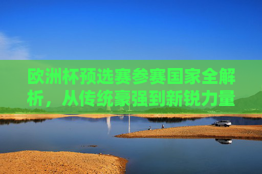 欧洲杯预选赛参赛国家全解析,从传统豪强到新锐力量的欧洲足坛全景,欧洲杯预选赛全景解析,传统豪强与新锐力量的足坛角逐 欧洲杯预选赛参赛国家全解析,从传统豪强到新锐力量的欧洲足坛全景,欧洲杯预选赛全景解析,传统豪强与新锐力量的足坛角逐