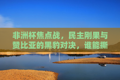 非洲杯焦点战，民主刚果与赞比亚的黑豹对决，谁能撕破黑夜？非洲杯黑豹对决，民主刚果VS赞比亚，谁能撕破黑夜？