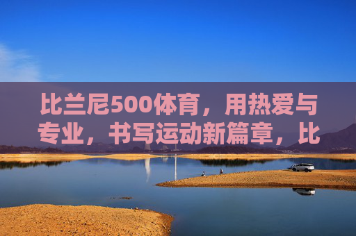 比兰尼500体育,用热爱与专业,书写运动新篇章,比兰尼500体育,热爱与专业,书写运动新篇章 比兰尼500体育,用热爱与专业,书写运动新篇章,比兰尼500体育,热爱与专业,书写运动新篇章
