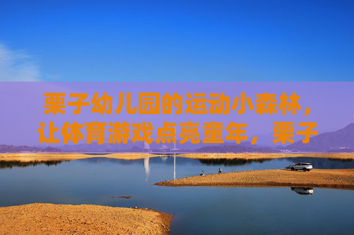 栗子幼儿园的运动小森林,让体育游戏点亮童年,栗子幼儿园运动小森林,体育游戏点亮童年 栗子幼儿园的运动小森林,让体育游戏点亮童年,栗子幼儿园运动小森林,体育游戏点亮童年