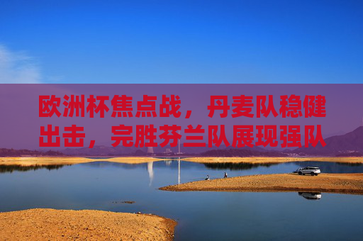 欧洲杯焦点战,丹麦队稳健出击,完胜芬兰队展现强队底蕴,欧洲杯焦点战,丹麦稳健完胜芬兰,强队底蕴尽显 欧洲杯焦点战,丹麦队稳健出击,完胜芬兰队展现强队底蕴,欧洲杯焦点战,丹麦稳健完胜芬兰,强队底蕴尽显