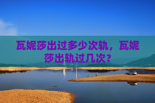 瓦妮莎出过多少次轨,瓦妮莎出轨过几次? 瓦妮莎出过多少次轨,瓦妮莎出轨过几次?