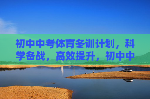 初中中考体育冬训计划,科学备战,高效提升,初中中考体育科学冬训计划,高效备战提升指南 初中中考体育冬训计划,科学备战,高效提升,初中中考体育科学冬训计划,高效备战提升指南