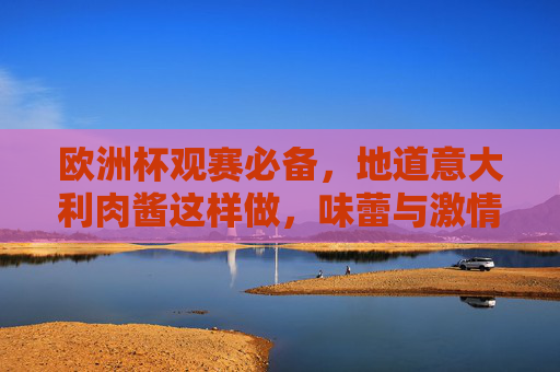 欧洲杯观赛必备,地道意大利肉酱这样做,味蕾与激情共燃!欧洲杯观赛必备,地道意大利肉酱,味蕾激情共燃! 欧洲杯观赛必备,地道意大利肉酱这样做,味蕾与激情共燃!欧洲杯观赛必备,地道意大利肉酱,味蕾激情共燃!