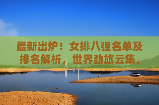 最新出炉!女排八强名单及排名解析,世界劲旅云集,冠军悬念升级,最新出炉!女排八强名单解析,世界劲旅云集,冠军悬念升级 最新出炉!女排八强名单及排名解析,世界劲旅云集,冠军悬念升级,最新出炉!女排八强名单解析,世界劲旅云集,冠军悬念升级
