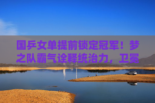 国乒女单提前锁定冠军!梦之队霸气诠释统治力,卫冕之路再添浓墨重彩一笔,国乒女单提前锁定冠军!梦之队霸气诠释统治力,卫冕之路再添浓墨重彩 国乒女单提前锁定冠军!梦之队霸气诠释统治力,卫冕之路再添浓墨重彩一笔,国乒女单提前锁定冠军!梦之队霸气诠释统治力,卫冕之路再添浓墨重彩