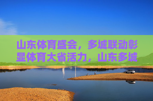 山东体育盛会,多城联动彰显体育大省活力,山东多城联动体育盛会 彰显体育大省活力 山东体育盛会,多城联动彰显体育大省活力,山东多城联动体育盛会 彰显体育大省活力